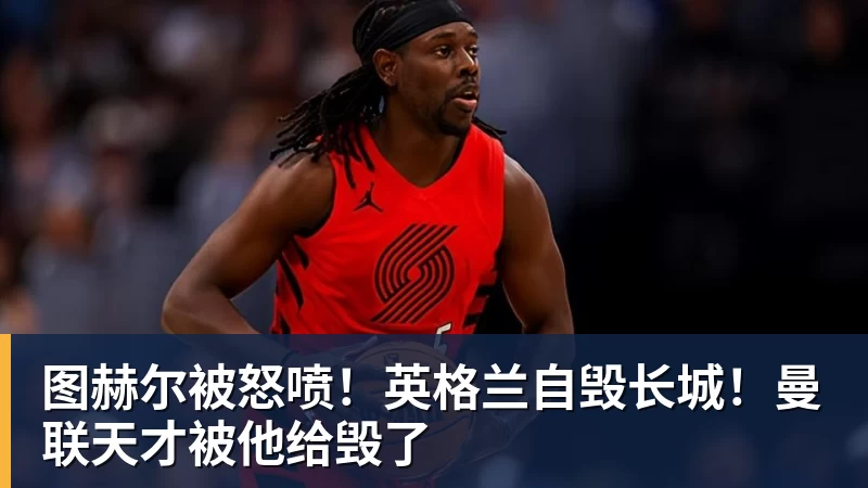 图赫尔被怒喷！英格兰自毁长城！曼联天才被他给毁了