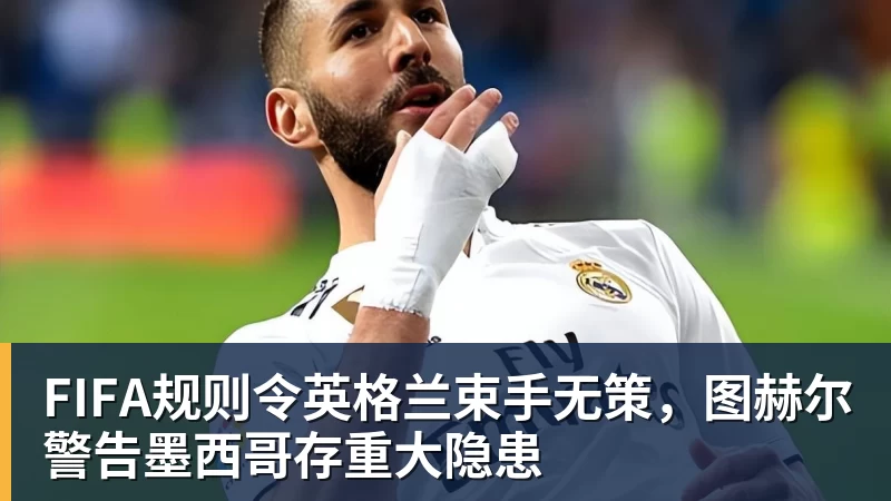 FIFA规则令英格兰束手无策，图赫尔警告墨西哥存重大隐患