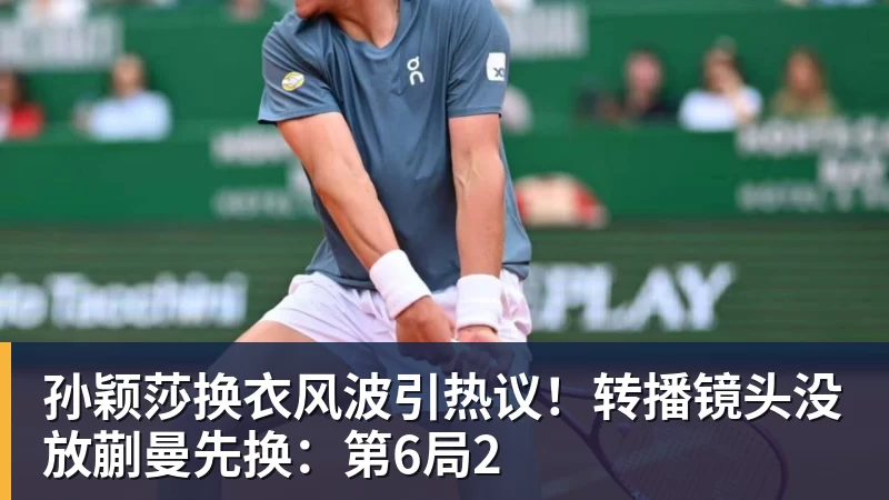 孙颖莎换衣风波引热议！转播镜头没放蒯曼先换：第6局2