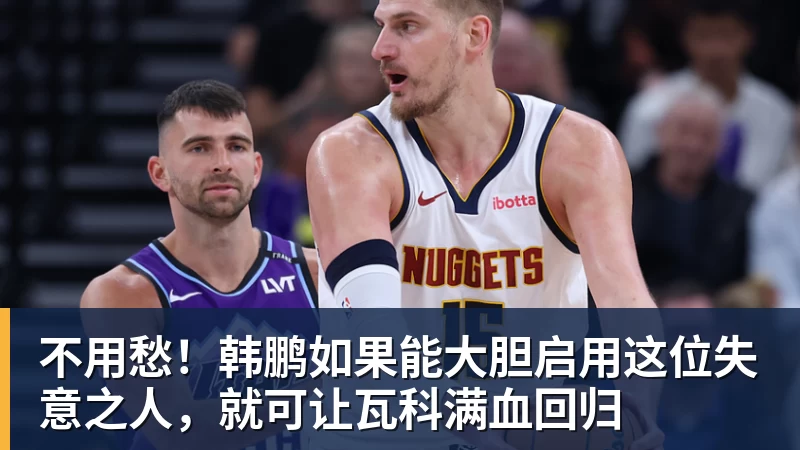 不用愁！韩鹏如果能大胆启用这位失意之人，就可让瓦科满血回归