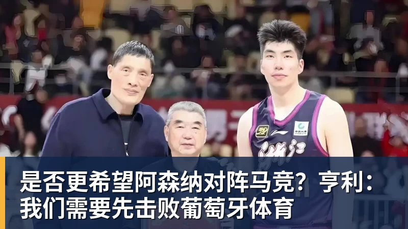 是否更希望阿森纳对阵马竞？亨利：我们需要先击败葡萄牙体育