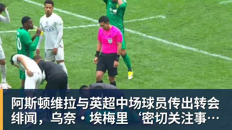 阿斯顿维拉与英超中场球员传出转会绯闻，乌奈·埃梅里‘密切关注事态发展’
