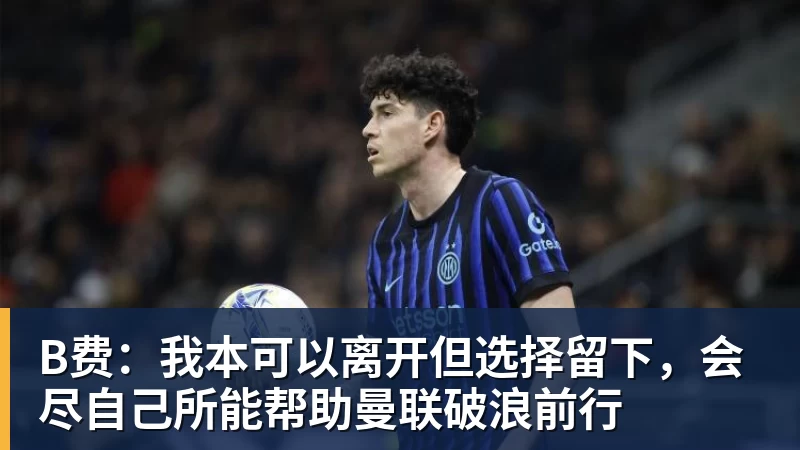 B费：我本可以离开但选择留下，会尽自己所能帮助曼联破浪前行