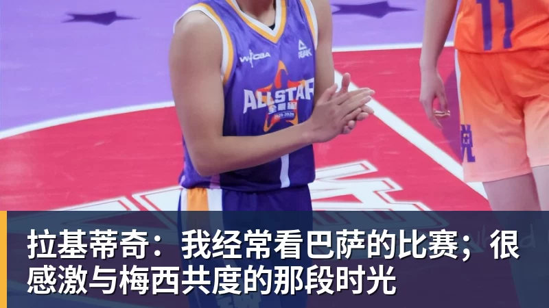 拉基蒂奇：我经常看巴萨的比赛；很感激与梅西共度的那段时光