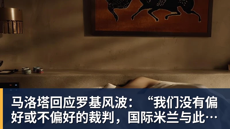 马洛塔回应罗基风波：“我们没有偏好或不偏好的裁判，国际米兰与此无关”