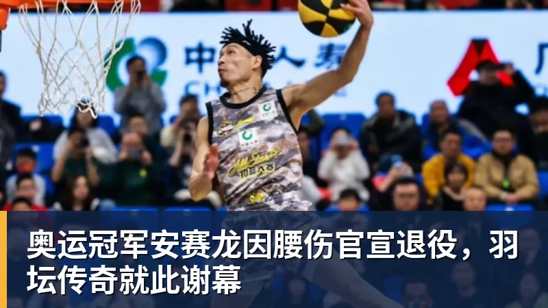 奥运冠军安赛龙因腰伤官宣退役，羽坛传奇就此谢幕