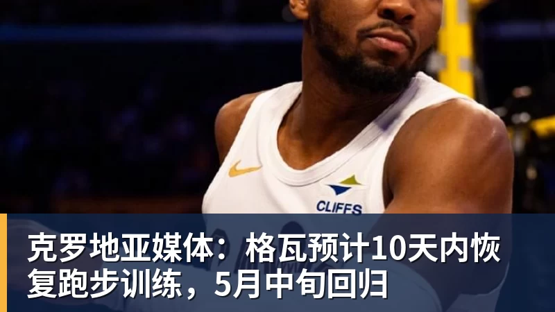 克罗地亚媒体：格瓦预计10天内恢复跑步训练，5月中旬回归