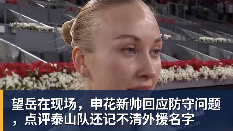 望岳在现场，申花新帅回应防守问题，点评泰山队还记不清外援名字