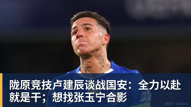 陇原竞技卢建辰谈战国安：全力以赴就是干；想找张玉宁合影