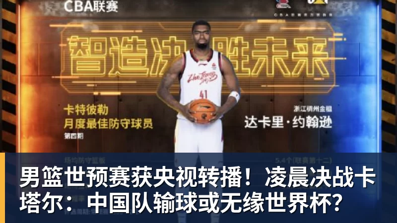 男篮世预赛获央视转播！凌晨决战卡塔尔：中国队输球或无缘世界杯？