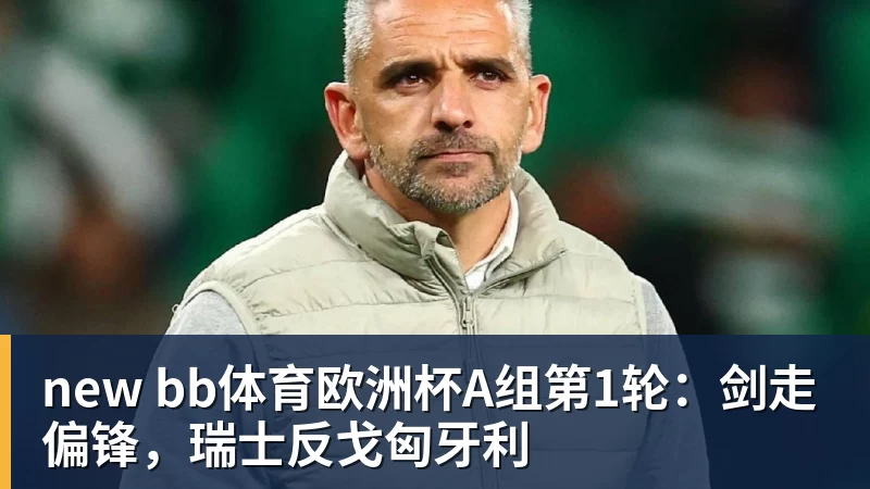 new bb体育欧洲杯A组第1轮：剑走偏锋，瑞士反戈匈牙利