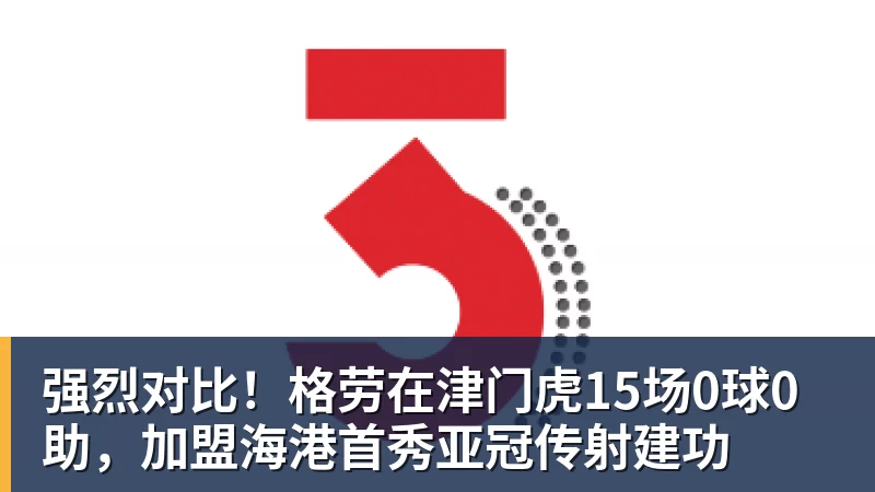 强烈对比！格劳在津门虎15场0球0助，加盟海港首秀亚冠传射建功