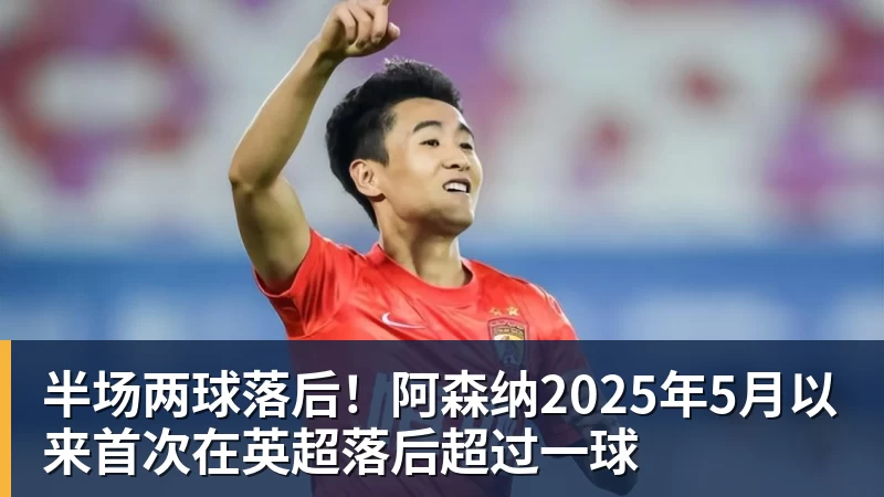 半场两球落后！阿森纳2025年5月以来首次在英超落后超过一球