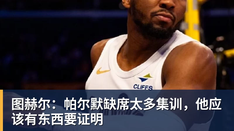 图赫尔：帕尔默缺席太多集训，他应该有东西要证明