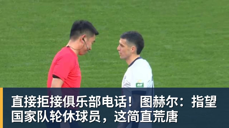 直接拒接俱乐部电话！图赫尔：指望国家队轮休球员，这简直荒唐