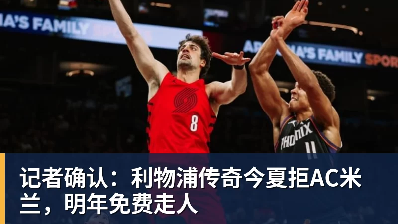 记者确认：利物浦传奇今夏拒AC米兰，明年免费走人
