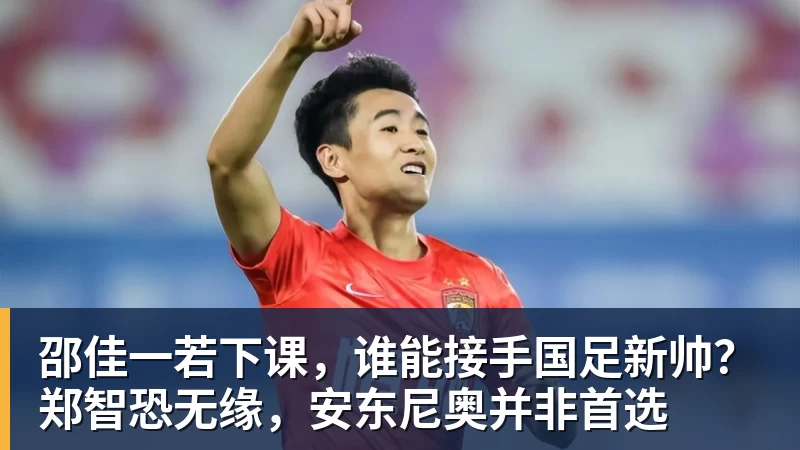 邵佳一若下课，谁能接手国足新帅？郑智恐无缘，安东尼奥并非首选