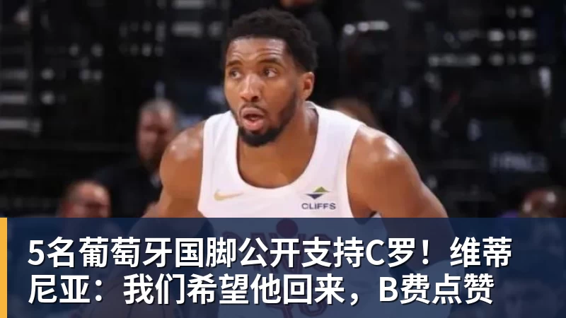5名葡萄牙国脚公开支持C罗！维蒂尼亚：我们希望他回来，B费点赞