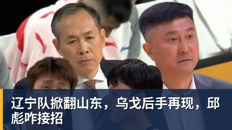 辽宁队掀翻山东，乌戈后手再现，邱彪咋接招