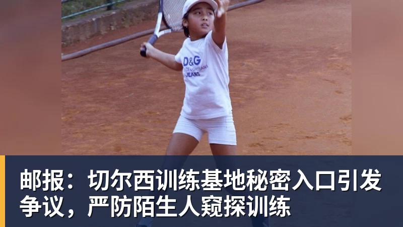 邮报：切尔西训练基地秘密入口引发争议，严防陌生人窥探训练